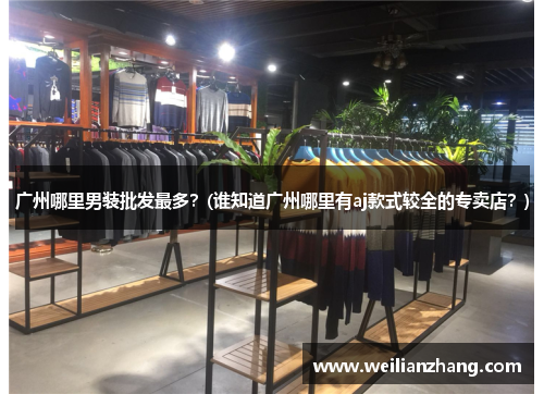 广州哪里男装批发最多？(谁知道广州哪里有aj款式较全的专卖店？)