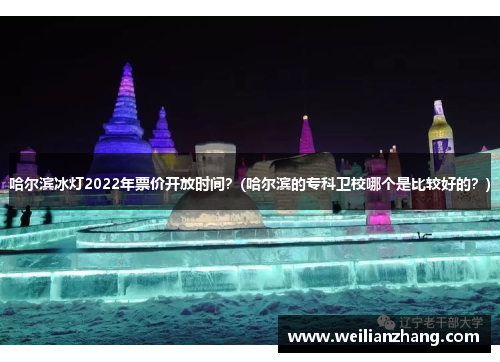 哈尔滨冰灯2022年票价开放时间？(哈尔滨的专科卫校哪个是比较好的？)